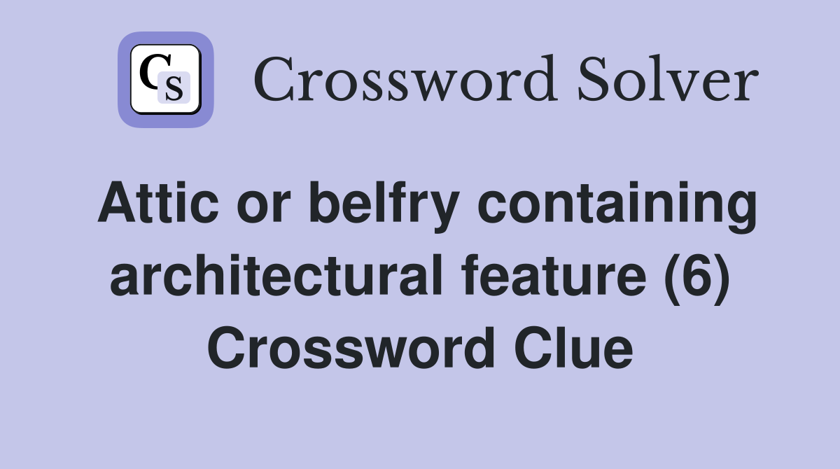 Attic or belfry containing architectural feature (6) Crossword Clue